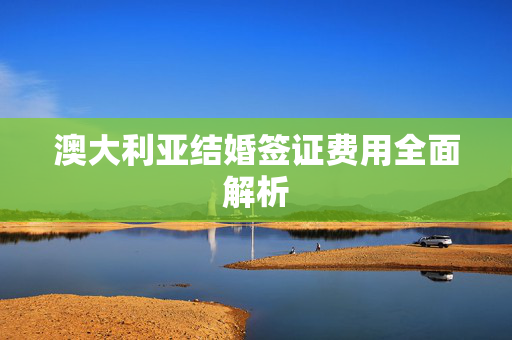 澳大利亚结婚签证费用全面解析