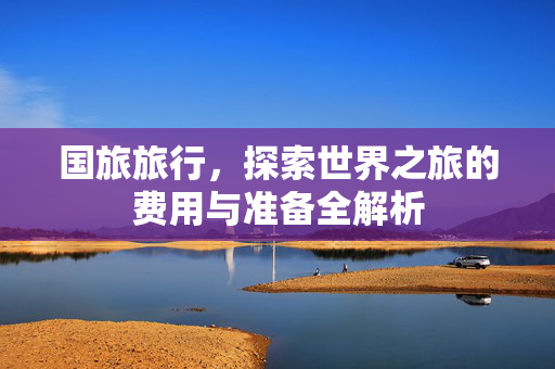 国旅旅行，探索世界之旅的费用与准备全解析