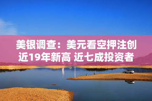 美银调查：美元看空押注创近19年新高 近七成投资者认为美元高估