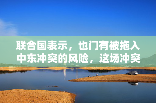 联合国表示，也门有被拖入中东冲突的风险，这场冲突可能会失控