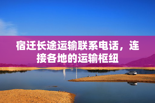 宿迁长途运输联系电话，连接各地的运输枢纽