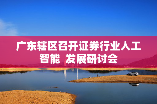 广东辖区召开证券行业人工智能  发展研讨会