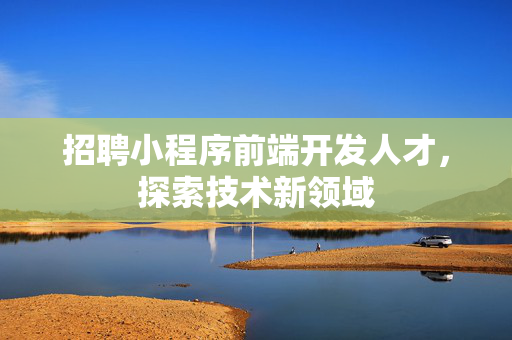 招聘小程序前端开发人才，探索技术新领域