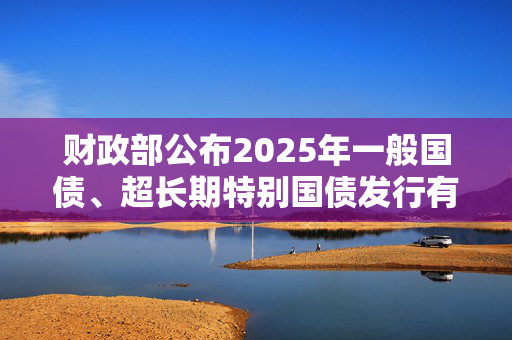 财政部公布2025年一般国债、超长期特别国债发行有关安排
