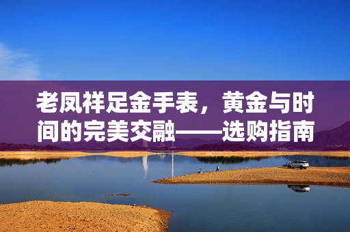 老凤祥足金手表，黄金与时间的完美交融——选购指南