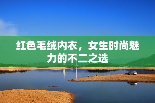 红色毛绒内衣，女生时尚魅力的不二之选