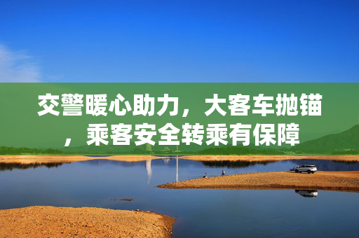 交警暖心助力，大客车抛锚，乘客安全转乘有保障