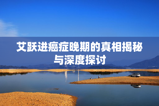 艾跃进癌症晚期的真相揭秘与深度探讨