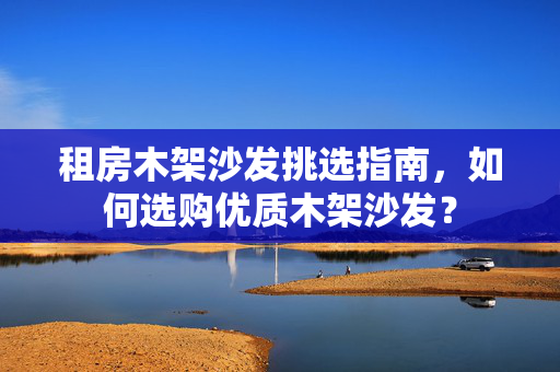 租房木架沙发挑选指南，如何选购优质木架沙发？