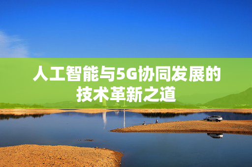 人工智能与5G协同发展的技术革新之道