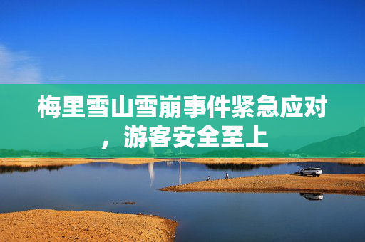 梅里雪山雪崩事件紧急应对，游客安全至上