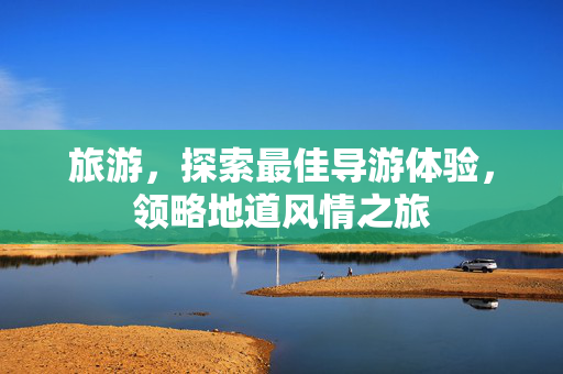 旅游，探索最佳导游体验，领略地道风情之旅