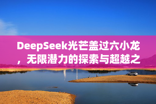 DeepSeek光芒盖过六小龙，无限潜力的探索与超越之旅