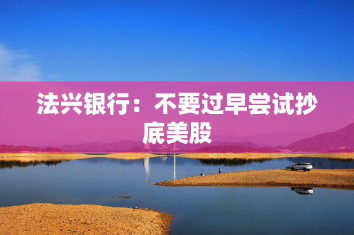 法兴银行：不要过早尝试抄底美股