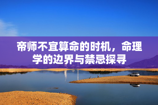 帝师不宜算命的时机，命理学的边界与禁忌探寻