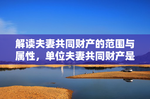 解读夫妻共同财产的范围与属性，单位夫妻共同财产是否成立？