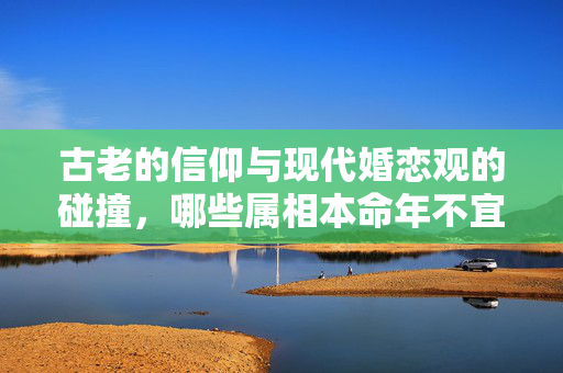 古老的信仰与现代婚恋观的碰撞，哪些属相本命年不宜结婚？