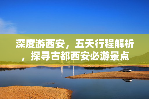 深度游西安，五天行程解析，探寻古都西安必游景点
