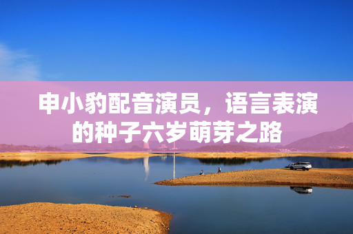 申小豹配音演员，语言表演的种子六岁萌芽之路
