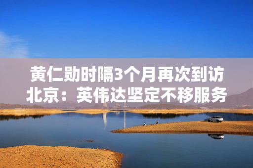 黄仁勋时隔3个月再次到访北京：英伟达坚定不移服务中国市场