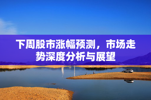 下周股市涨幅预测，市场走势深度分析与展望