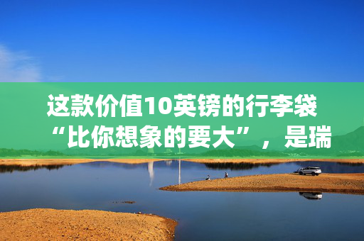 这款价值10英镑的行李袋“比你想象的要大”，是瑞安航空（Ryanair）航班的理想选择