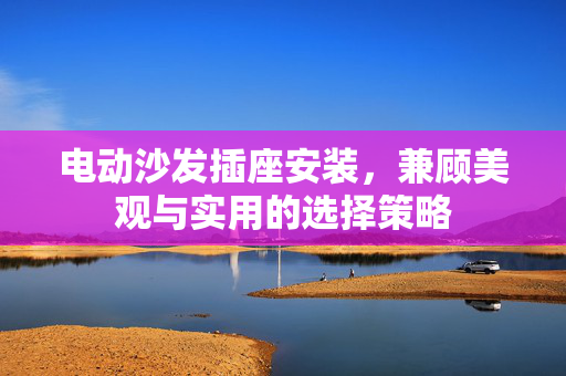 电动沙发插座安装，兼顾美观与实用的选择策略