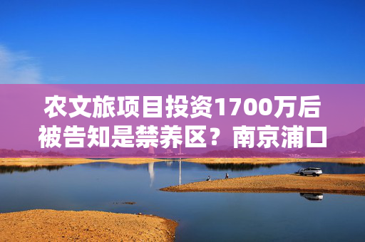 农文旅项目投资1700万后被告知是禁养区？南京浦口通报