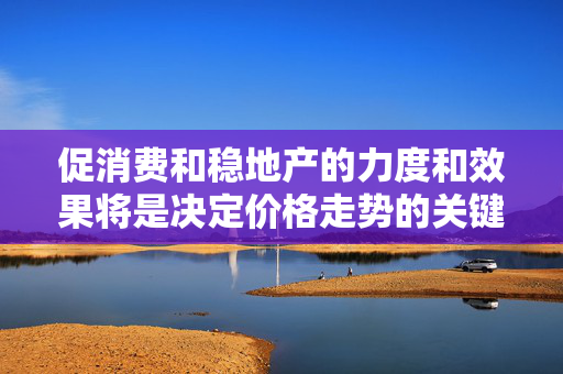 促消费和稳地产的力度和效果将是决定价格走势的关键力量｜宏观晚6点