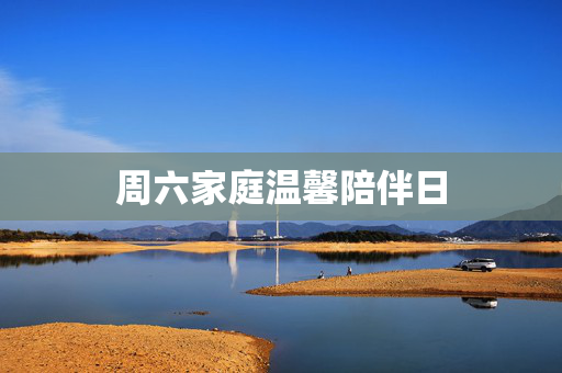 周六家庭温馨陪伴日