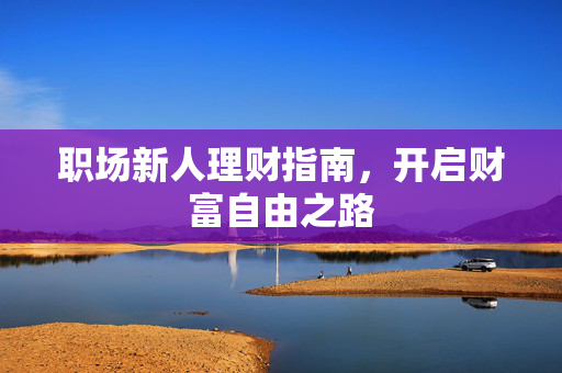 职场新人理财指南，开启财富自由之路