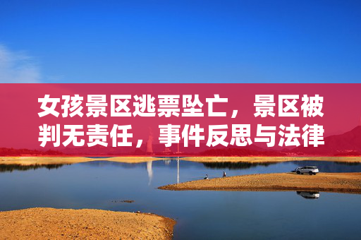 女孩景区逃票坠亡，景区被判无责任，事件反思与法律解读摘要