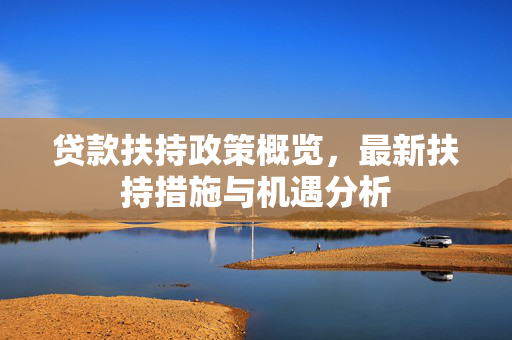 贷款扶持政策概览，最新扶持措施与机遇分析