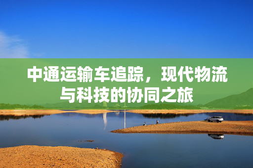 中通运输车追踪，现代物流与科技的协同之旅