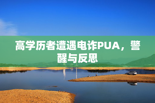 高学历者遭遇电诈PUA，警醒与反思