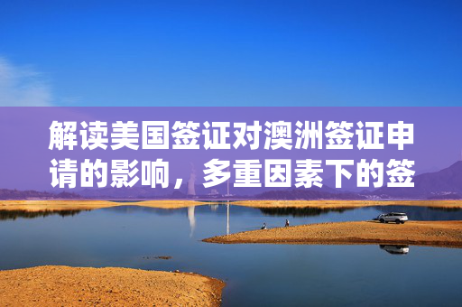 解读美国签证对澳洲签证申请的影响，多重因素下的签证难度分析