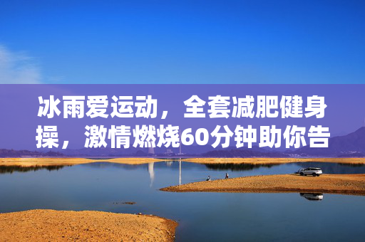 冰雨爱运动，全套减肥健身操，激情燃烧60分钟助你告别脂肪！