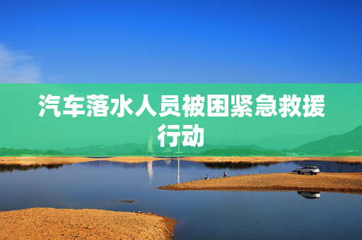 汽车落水人员被困紧急救援行动