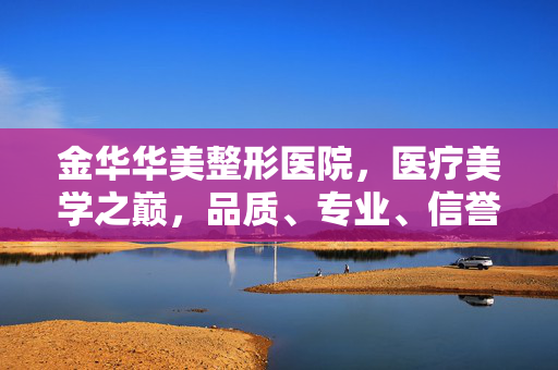 金华华美整形医院，医疗美学之巅，品质、专业、信誉的完美结合