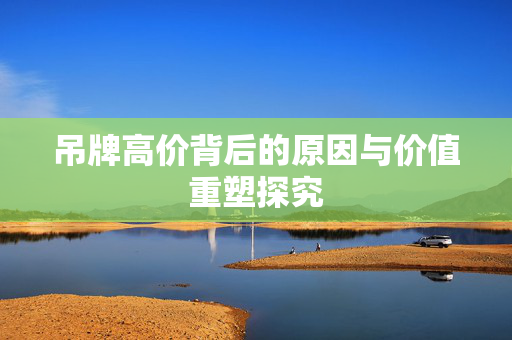 吊牌高价背后的原因与价值重塑探究