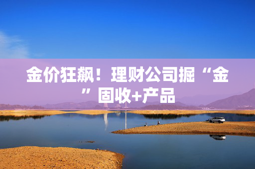 金价狂飙！理财公司掘“金”固收+产品