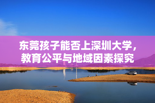 东莞孩子能否上深圳大学，教育公平与地域因素探究