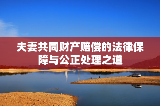 夫妻共同财产赔偿的法律保障与公正处理之道