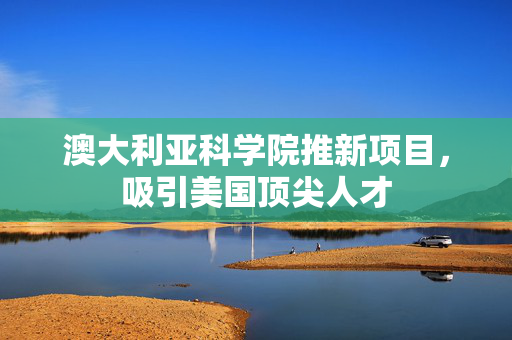 澳大利亚科学院推新项目，吸引美国顶尖人才