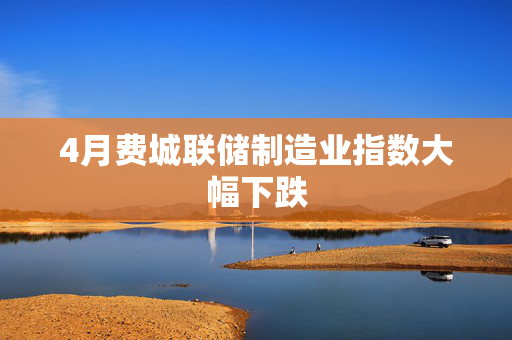 4月费城联储制造业指数大幅下跌