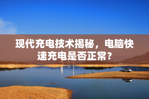 现代充电技术揭秘，电脑快速充电是否正常？