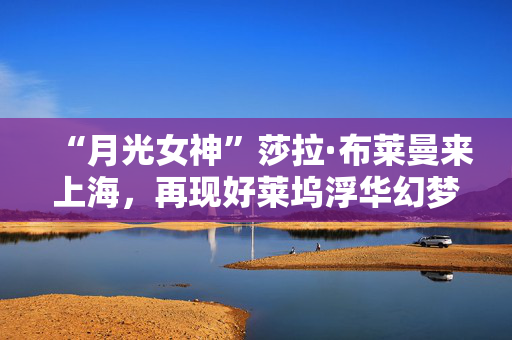 “月光女神”莎拉·布莱曼来上海，再现好莱坞浮华幻梦