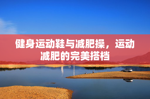 健身运动鞋与减肥操，运动减肥的完美搭档