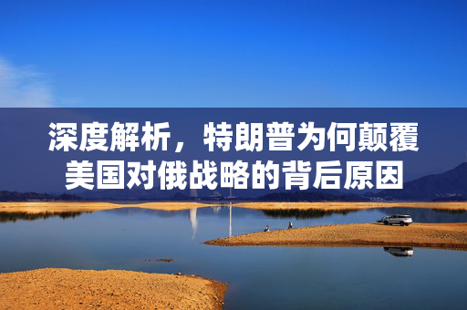 深度解析，特朗普为何颠覆美国对俄战略的背后原因