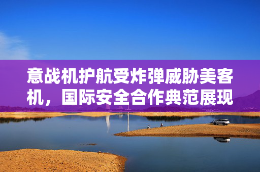 意战机护航受炸弹威胁美客机，国际安全合作典范展现紧急支援精神